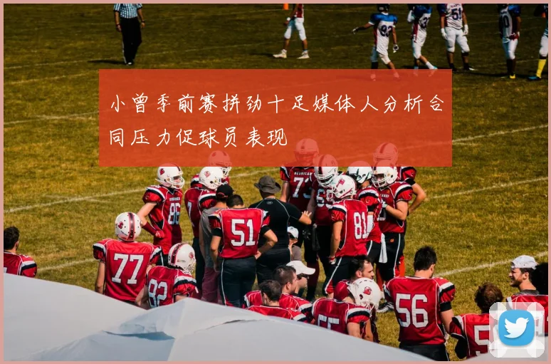 小曾季前赛拼劲十足媒体人分析合同压力促球员表现