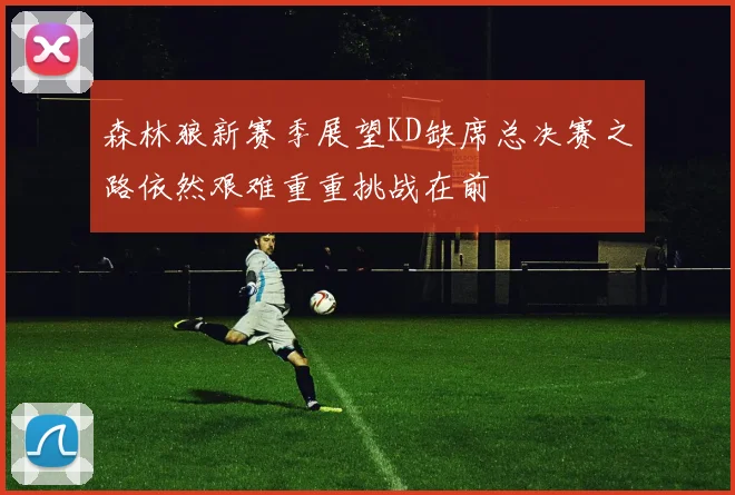 森林狼新赛季展望KD缺席总决赛之路依然艰难重重挑战在前