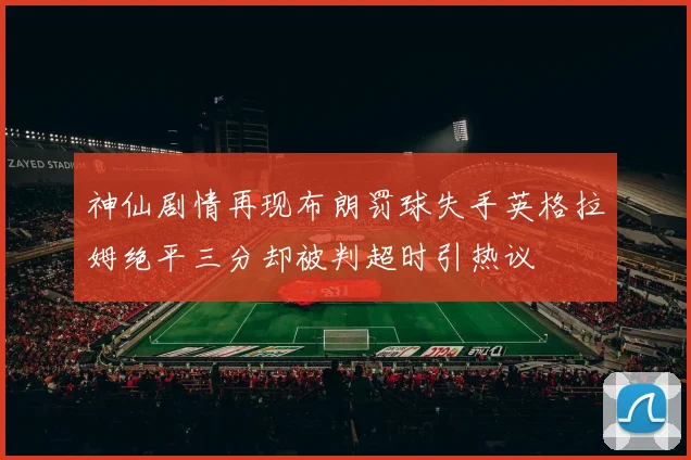 神仙剧情再现布朗罚球失手英格拉姆绝平三分却被判超时引热议
