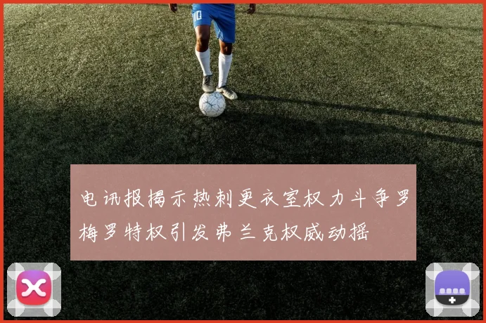 电讯报揭示热刺更衣室权力斗争罗梅罗特权引发弗兰克权威动摇