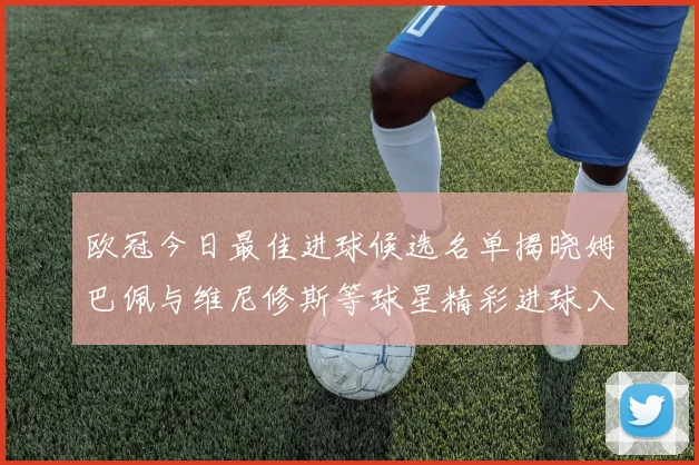 欧冠今日最佳进球候选名单揭晓姆巴佩与维尼修斯等球星精彩进球入围