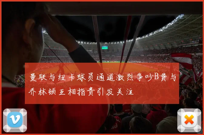 曼联与纽卡球员通道激烈争吵B费与乔林顿互相指责引发关注
