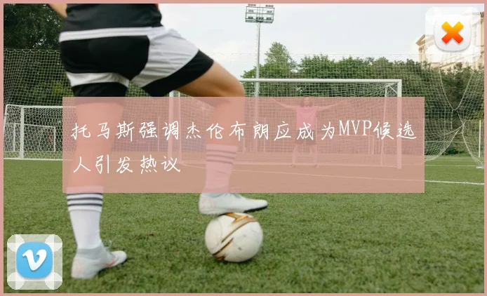 托马斯强调杰伦布朗应成为MVP候选人引发热议