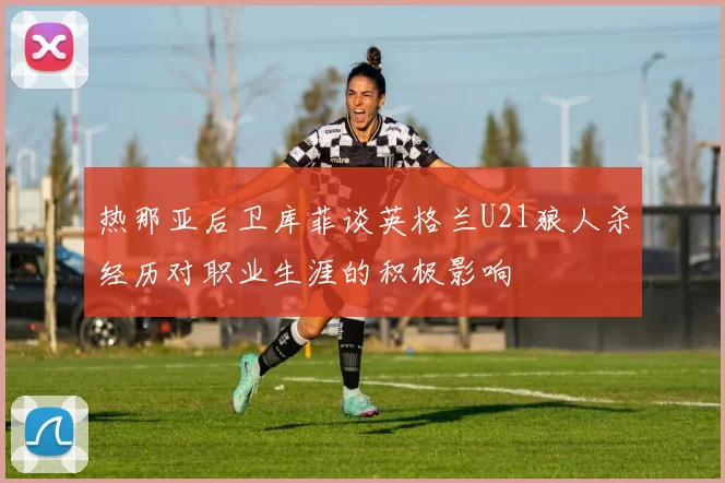 热那亚后卫库菲谈英格兰U21狼人杀经历对职业生涯的积极影响