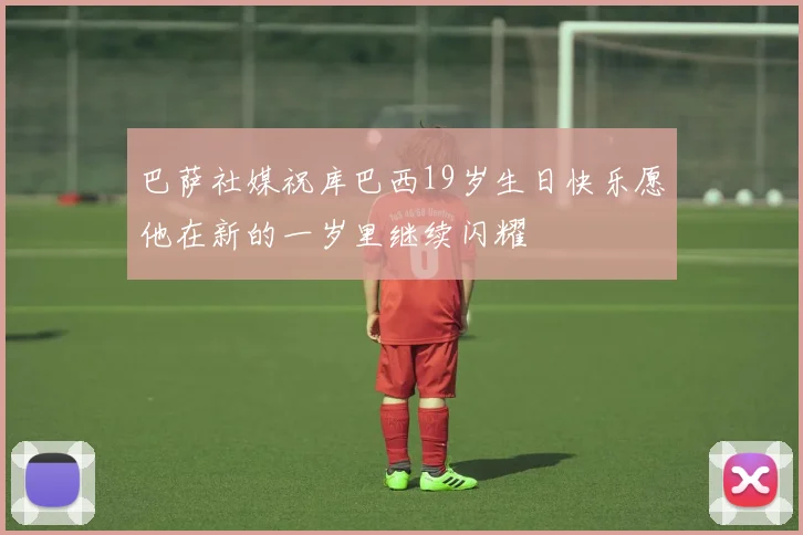 巴萨社媒祝库巴西19岁生日快乐愿他在新的一岁里继续闪耀