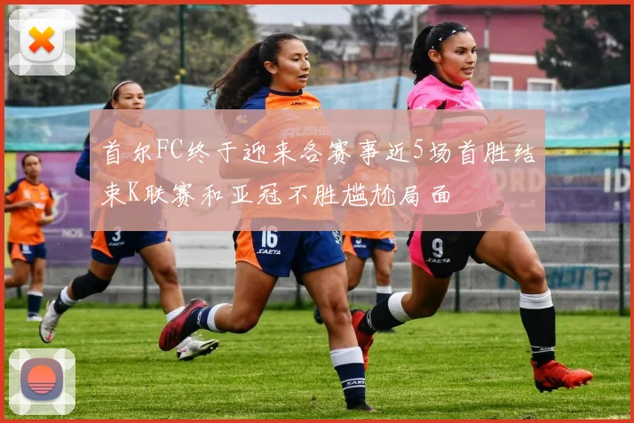 首尔FC终于迎来各赛事近5场首胜结束K联赛和亚冠不胜尴尬局面