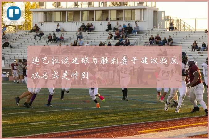 迪巴拉谈进球与胜利妻子建议我庆祝方式更特别
