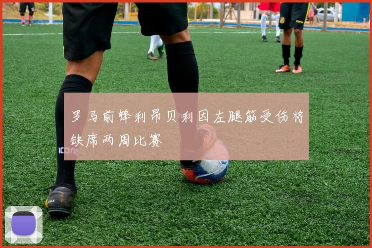 罗马前锋利昂贝利因左腿筋受伤将缺席两周比赛