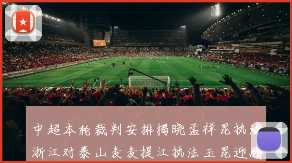 中超本轮裁判安排揭晓孟祥昆执法浙江对泰山麦麦提江执法玉昆迎战津门虎
