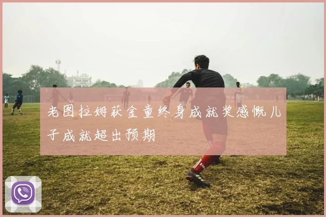 老图拉姆获金童终身成就奖感慨儿子成就超出预期