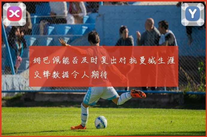 姆巴佩能否及时复出对抗曼城生涯交锋数据令人期待