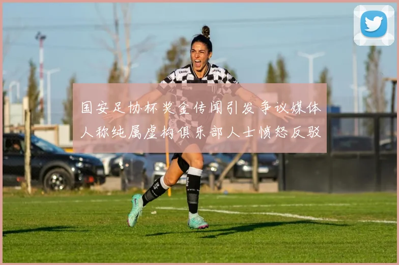 国安足协杯奖金传闻引发争议媒体人称纯属虚构俱乐部人士愤怒反驳