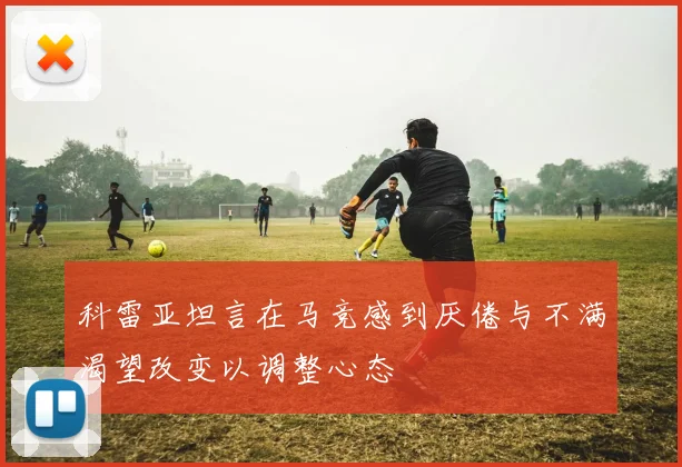 科雷亚坦言在马竞感到厌倦与不满渴望改变以调整心态