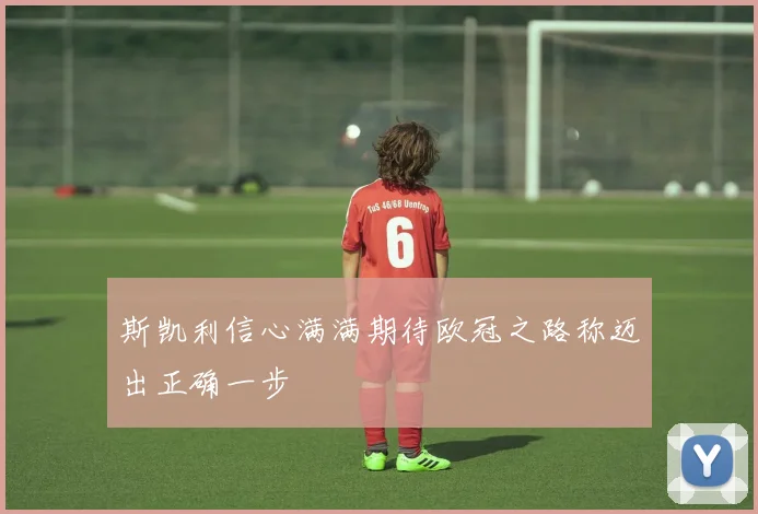 斯凯利信心满满期待欧冠之路称迈出正确一步