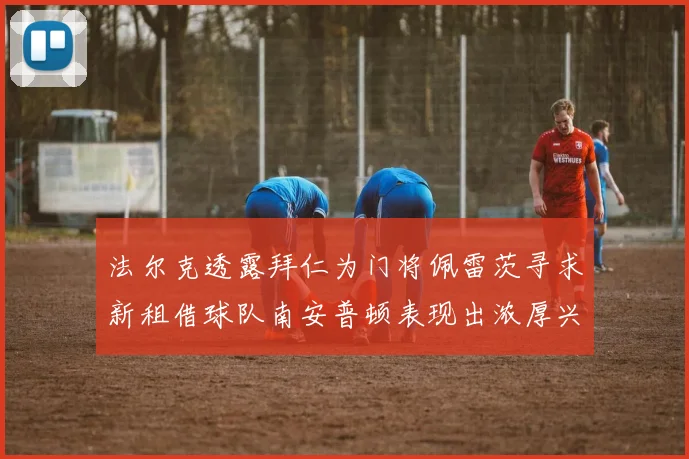 法尔克透露拜仁为门将佩雷茨寻求新租借球队南安普顿表现出浓厚兴趣