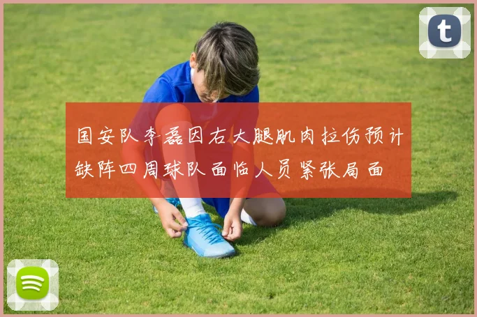 国安队李磊因右大腿肌肉拉伤预计缺阵四周球队面临人员紧张局面