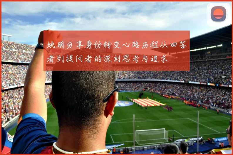 姚明分享身份转变心路历程从回答者到提问者的深刻思考与追求