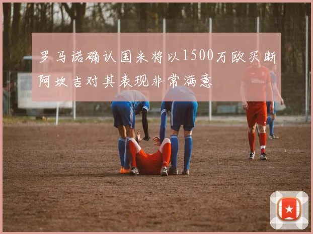 罗马诺确认国米将以1500万欧买断阿坎吉对其表现非常满意