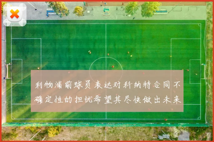 利物浦前球员表达对科纳特合同不确定性的担忧希望其尽快做出未来决定