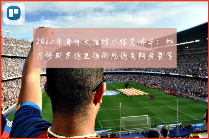 2025年身价大幅缩水球员榜单：维尼修斯罗德里领衔厄德高阿劳霍等人上榜