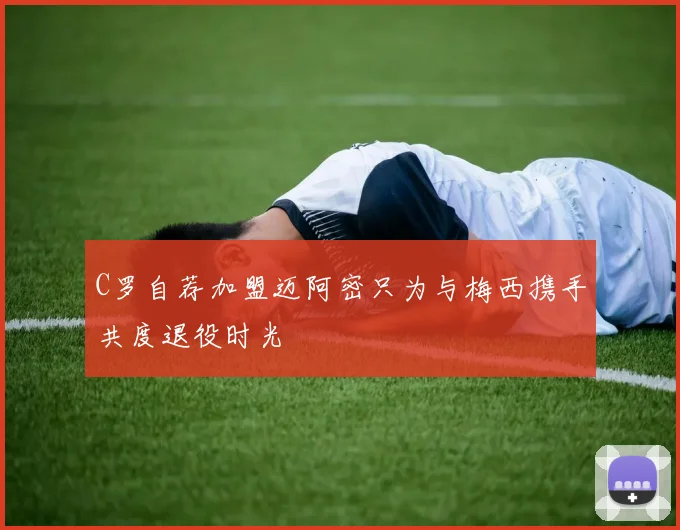 C罗自荐加盟迈阿密只为与梅西携手共度退役时光