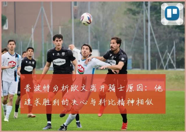 香波特分析欧文离开骑士原因：他追求胜利的决心与科比精神相似
