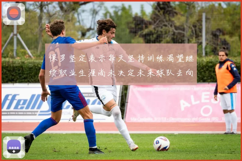 保罗坚定表示每天坚持训练渴望继续职业生涯尚未决定未来球队去向