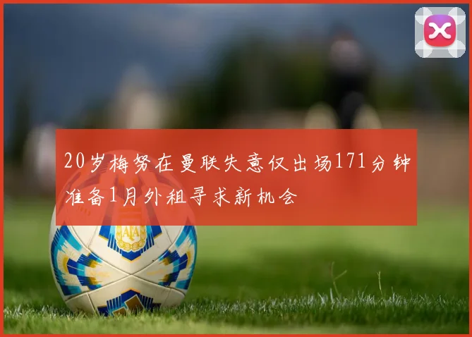 20岁梅努在曼联失意仅出场171分钟准备1月外租寻求新机会