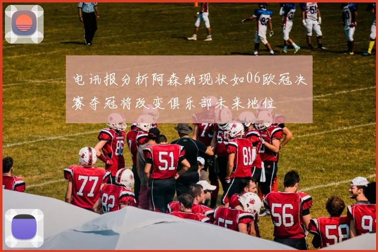 电讯报分析阿森纳现状如06欧冠决赛夺冠将改变俱乐部未来地位