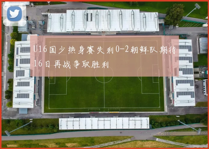 U16国少热身赛失利0-2朝鲜队期待16日再战争取胜利
