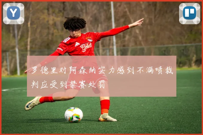 罗德里对阿森纳实力感到不满喷裁判应受到禁赛处罚