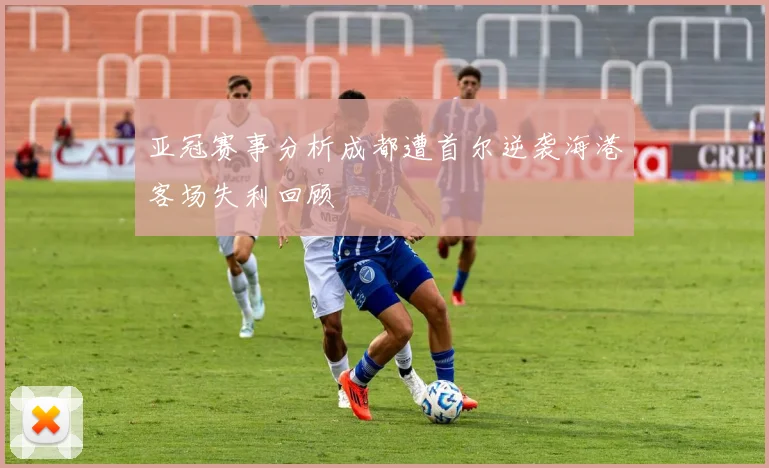 亚冠赛事分析成都遭首尔逆袭海港客场失利回顾