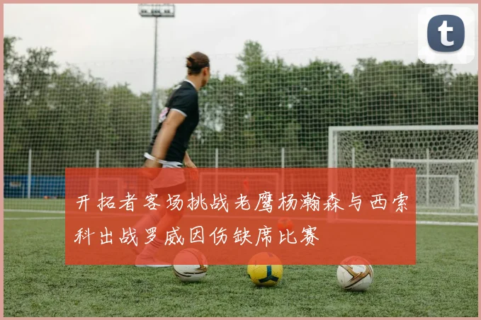 开拓者客场挑战老鹰杨瀚森与西索科出战罗威因伤缺席比赛
