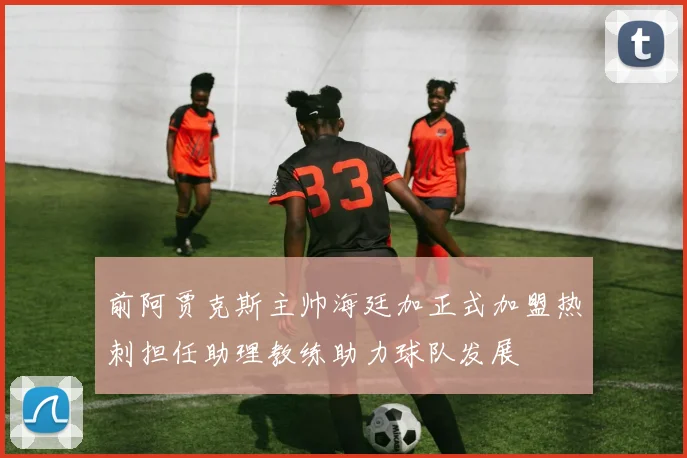 前阿贾克斯主帅海廷加正式加盟热刺担任助理教练助力球队发展