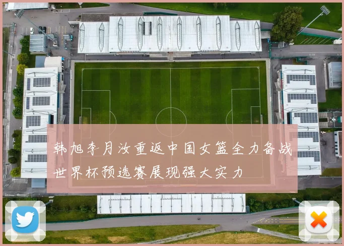 韩旭李月汝重返中国女篮全力备战世界杯预选赛展现强大实力