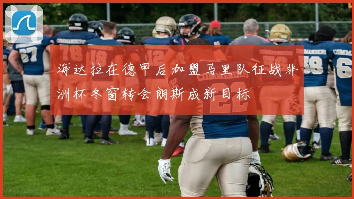 海达拉在德甲后加盟马里队征战非洲杯冬窗转会朗斯成新目标