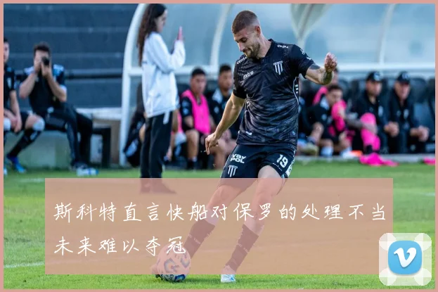 斯科特直言快船对保罗的处理不当未来难以夺冠