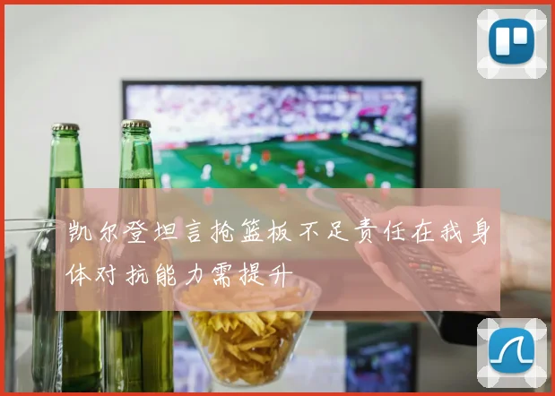 凯尔登坦言抢篮板不足责任在我身体对抗能力需提升