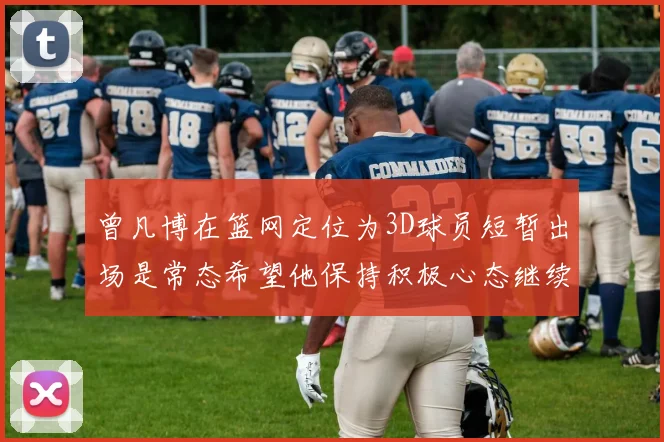 曾凡博在篮网定位为3D球员短暂出场是常态希望他保持积极心态继续努力