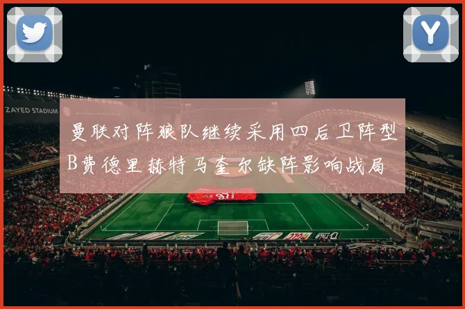 曼联对阵狼队继续采用四后卫阵型B费德里赫特马奎尔缺阵影响战局