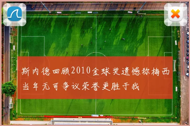 斯内德回顾2010金球奖遗憾称梅西当年无可争议荣誉更胜于我