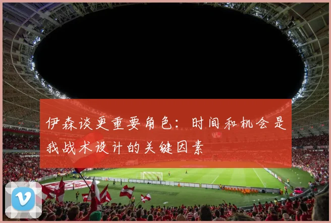 伊森谈更重要角色：时间和机会是我战术设计的关键因素