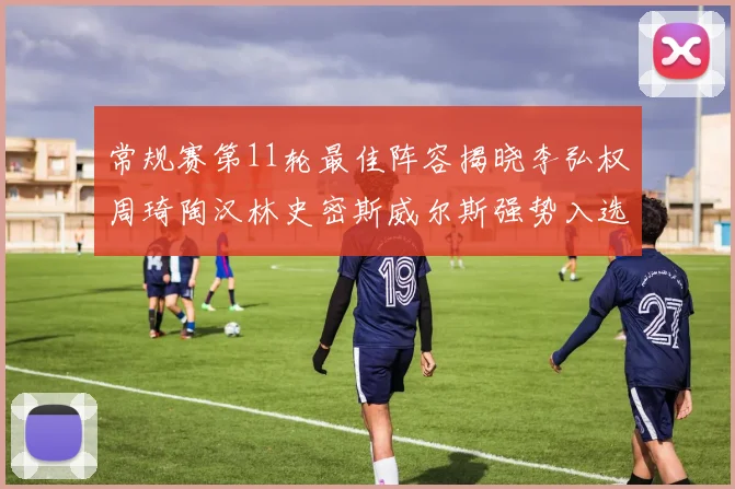 常规赛第11轮最佳阵容揭晓李弘权周琦陶汉林史密斯威尔斯强势入选