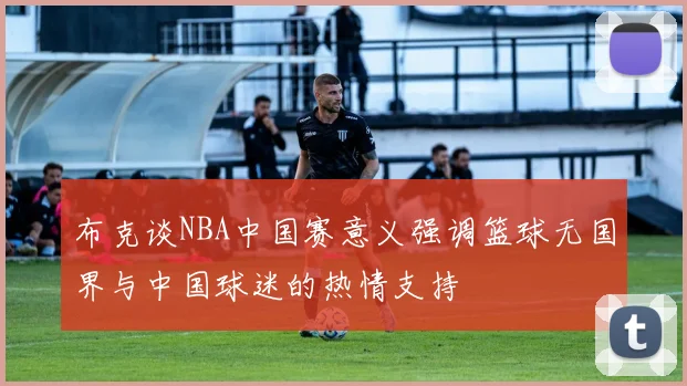 布克谈NBA中国赛意义强调篮球无国界与中国球迷的热情支持