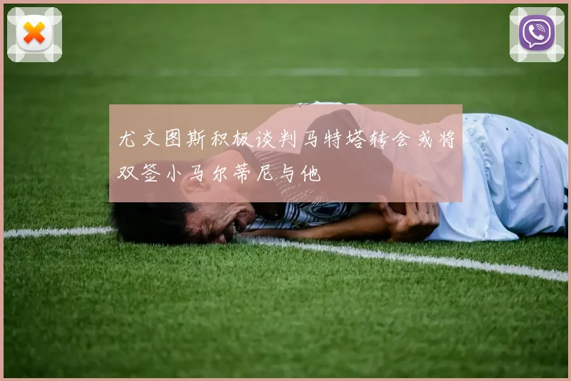尤文图斯积极谈判马特塔转会或将双签小马尔蒂尼与他