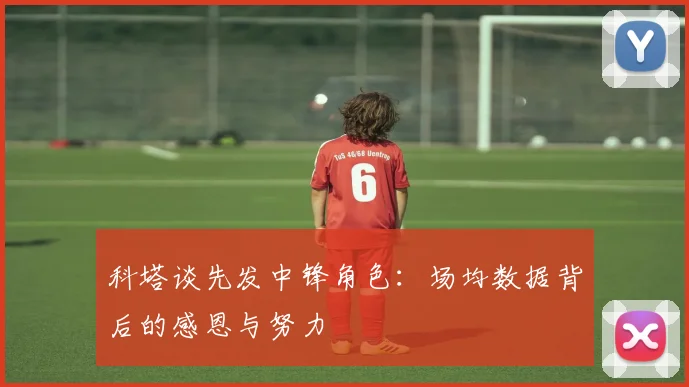 科塔谈先发中锋角色：场均数据背后的感恩与努力