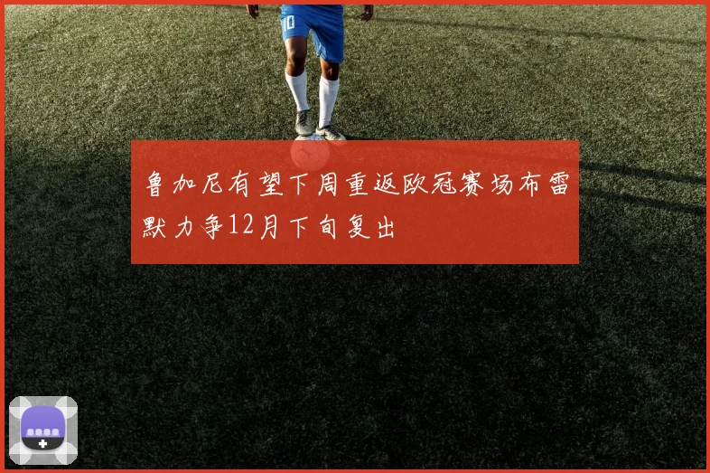 鲁加尼有望下周重返欧冠赛场布雷默力争12月下旬复出
