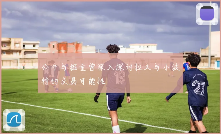 公牛与掘金曾深入探讨拉文与小波特的交易可能性
