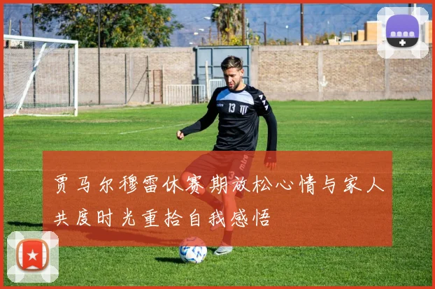 贾马尔穆雷休赛期放松心情与家人共度时光重拾自我感悟