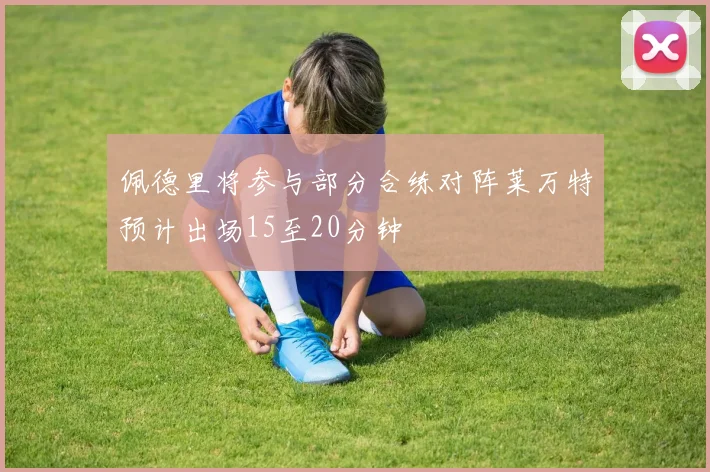 佩德里将参与部分合练对阵莱万特预计出场15至20分钟